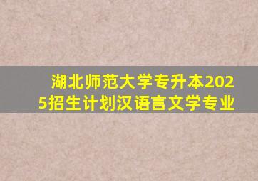 湖北师范大学专升本2025招生计划汉语言文学专业