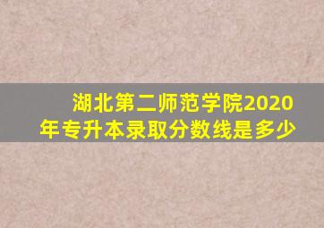 湖北第二师范学院2020年专升本录取分数线是多少
