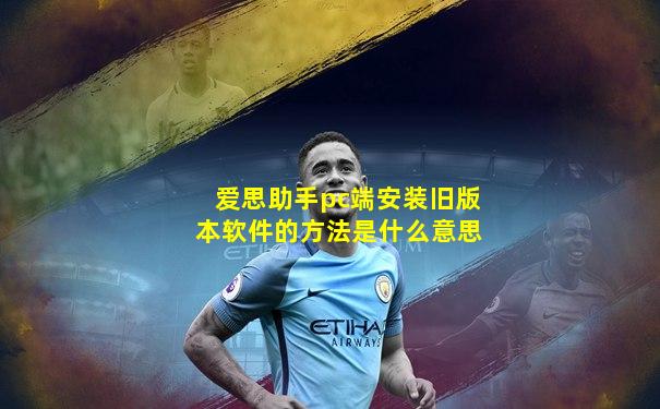 爱思助手pc端安装旧版本软件的方法是什么意思