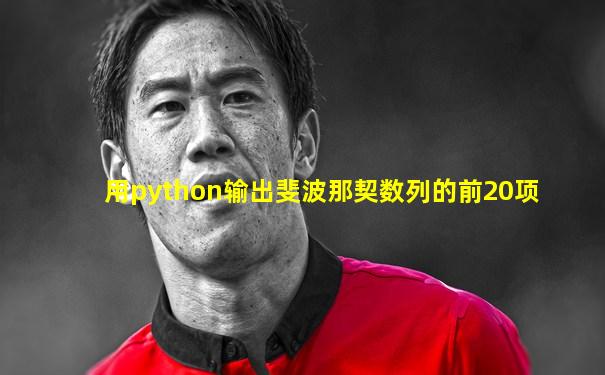 用python输出斐波那契数列的前20项