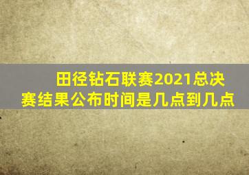 田径钻石联赛2021总决赛结果公布时间是几点到几点