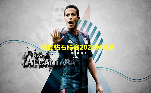 田径钻石联赛2024罗马站