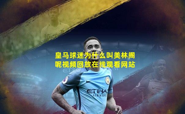 皇马球迷为什么叫美林阁呢视频回放在线观看网站