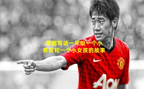 看图写话一年级一个小男孩和一个小女孩的故事