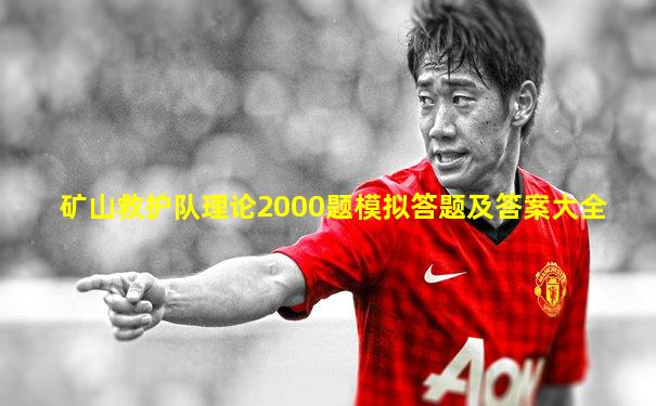 矿山救护队理论2000题模拟答题及答案大全