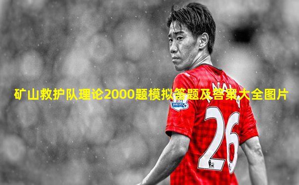矿山救护队理论2000题模拟答题及答案大全图片