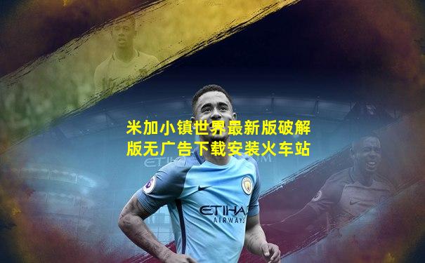 米加小镇世界最新版破解版无广告下载安装火车站