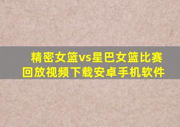 精密女篮vs星巴女篮比赛回放视频下载安卓手机软件