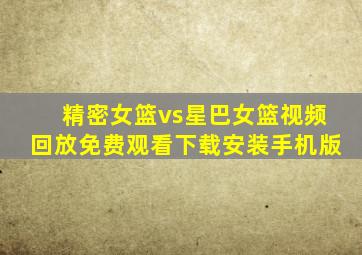 精密女篮vs星巴女篮视频回放免费观看下载安装手机版