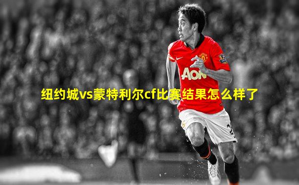 纽约城vs蒙特利尔cf比赛结果怎么样了
