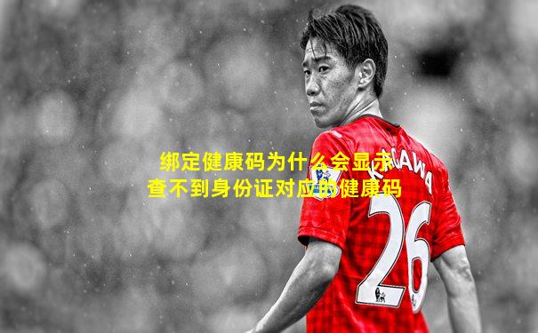 绑定健康码为什么会显示查不到身份证对应的健康码
