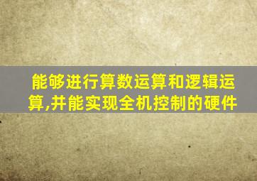 能够进行算数运算和逻辑运算,并能实现全机控制的硬件