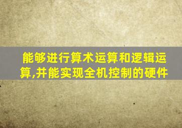 能够进行算术运算和逻辑运算,并能实现全机控制的硬件