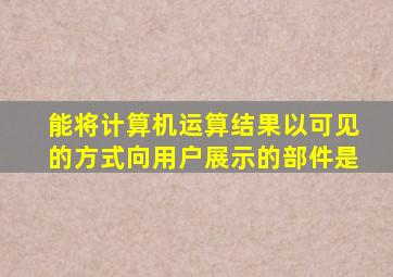 能将计算机运算结果以可见的方式向用户展示的部件是