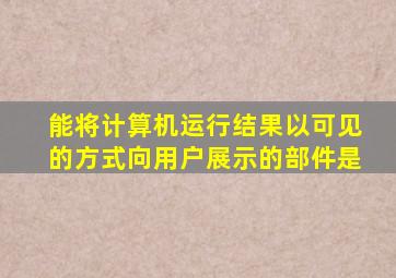 能将计算机运行结果以可见的方式向用户展示的部件是