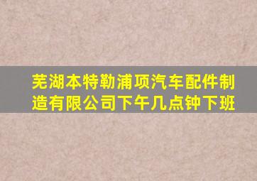 芜湖本特勒浦项汽车配件制造有限公司下午几点钟下班