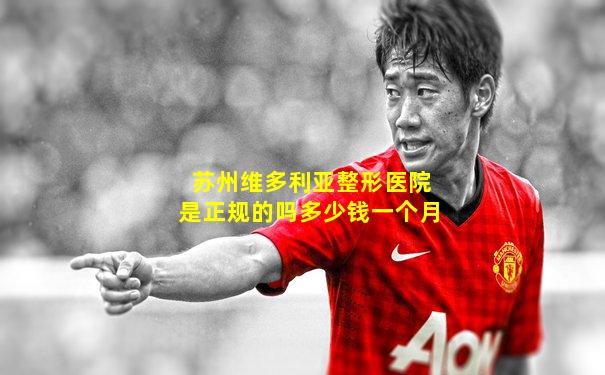 苏州维多利亚整形医院是正规的吗多少钱一个月