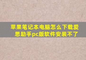 苹果笔记本电脑怎么下载爱思助手pc版软件安装不了