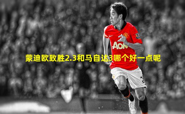 蒙迪欧致胜2.3和马自达3哪个好一点呢