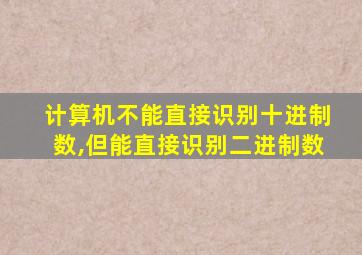 计算机不能直接识别十进制数,但能直接识别二进制数