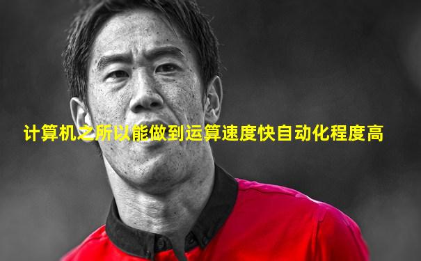 计算机之所以能做到运算速度快自动化程度高