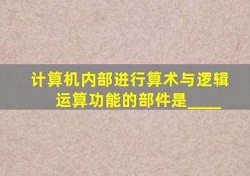 计算机内部进行算术与逻辑运算功能的部件是____