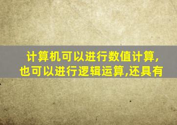计算机可以进行数值计算,也可以进行逻辑运算,还具有