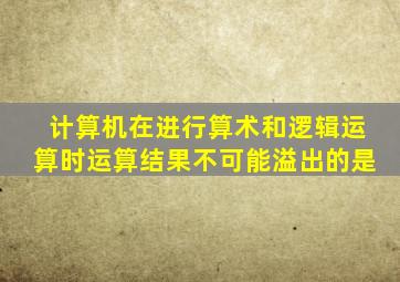计算机在进行算术和逻辑运算时运算结果不可能溢出的是