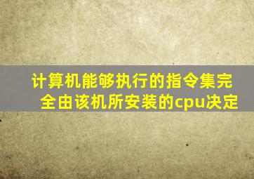 计算机能够执行的指令集完全由该机所安装的cpu决定
