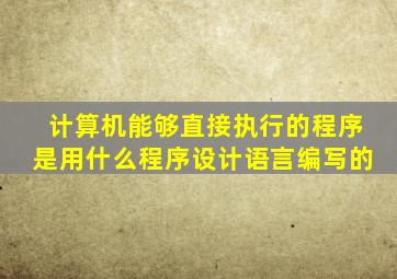 计算机能够直接执行的程序是用什么程序设计语言编写的