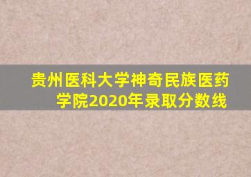 贵州医科大学神奇民族医药学院2020年录取分数线