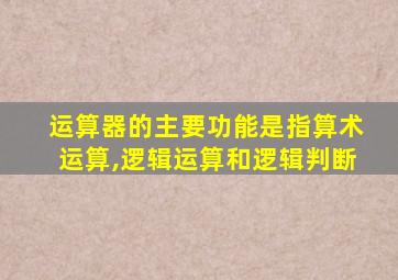 运算器的主要功能是指算术运算,逻辑运算和逻辑判断