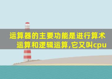 运算器的主要功能是进行算术运算和逻辑运算,它又叫cpu