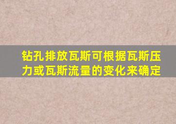 钻孔排放瓦斯可根据瓦斯压力或瓦斯流量的变化来确定