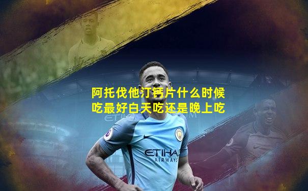阿托伐他汀钙片什么时候吃最好白天吃还是晚上吃