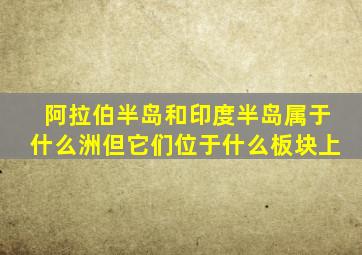 阿拉伯半岛和印度半岛属于什么洲但它们位于什么板块上