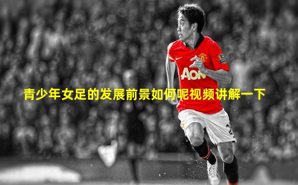 青少年女足的发展前景如何呢视频讲解一下